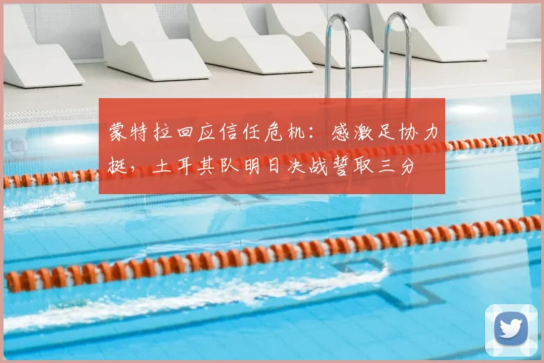 蒙特拉回应信任危机:感激足协力挺,土耳其队明日决战誓取三分
