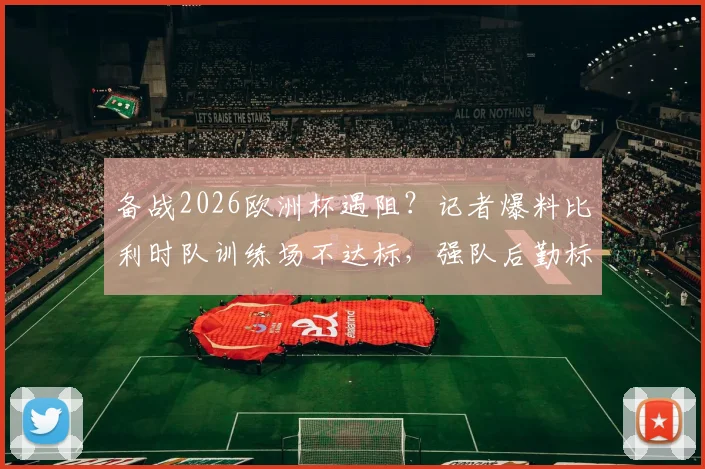 备战2026欧洲杯遇阻？记者爆料比利时队训练场不达标，强队后勤标准引关注