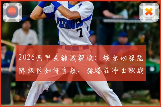 2026西甲关键战解读：埃尔切深陷降级区如何自救，赫塔菲冲击欧战区的战术与前景分析