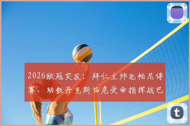 2026欧冠突发：拜仁主帅孔帕尼停赛，助教丹克斯临危受命指挥战巴黎，影响几何？