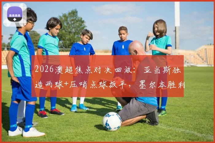 2026澳超焦点对决回放:亚当斯独造两球+压哨点球扳平,墨尔本胜利主场2-2逼平纽卡斯尔喷气机