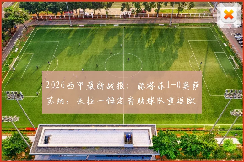 2026西甲最新战报：赫塔菲1-0奥萨苏纳，米拉一锤定音助球队重返欧战区积分榜
