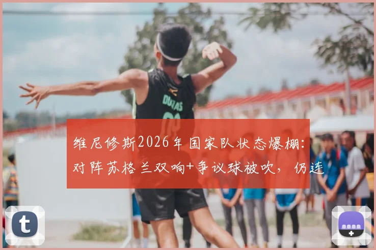 维尼修斯2026年国家队状态爆棚:对阵苏格兰双响+争议球被吹,仍连续三场荣膺MVP