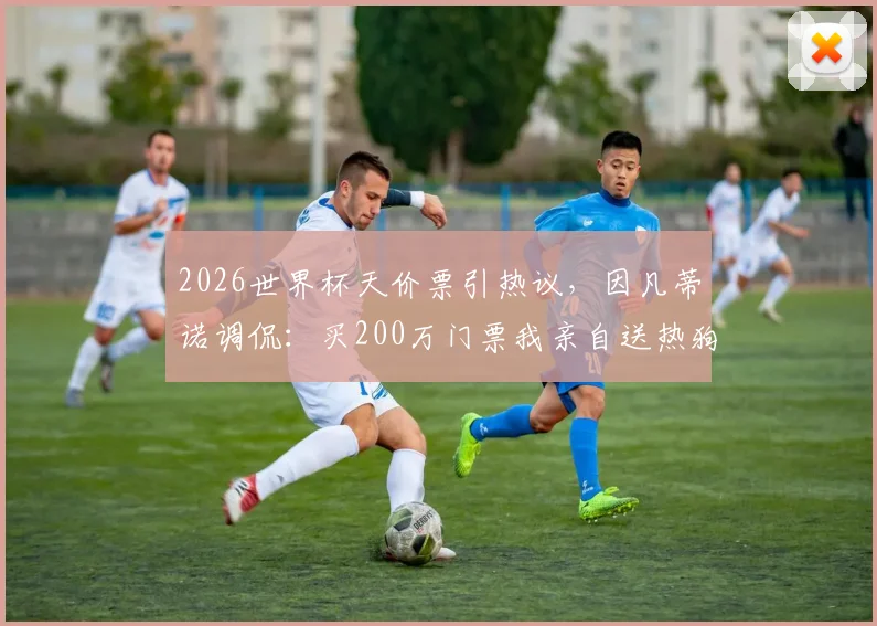 2026世界杯天价票引热议,因凡蒂诺调侃:买200万门票我亲自送热狗,球迷如何应对票价难题