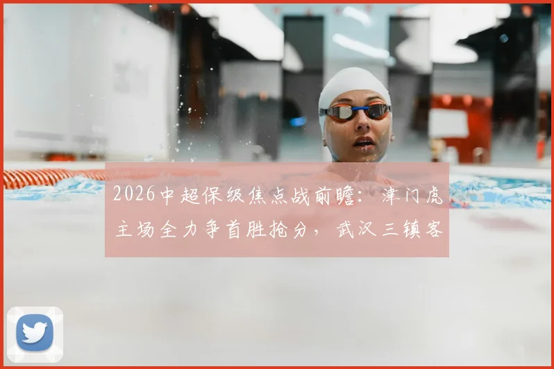 2026中超保级焦点战前瞻：津门虎主场全力争首胜抢分，武汉三镇客场如何破荒抢下关键积分？