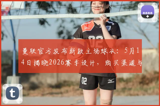 曼联官方发布新款主场球衣：5月14日揭晓2026赛季设计，购买渠道与价格前瞻