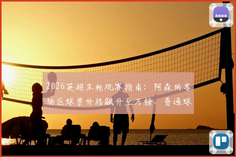 2026英超末轮观赛指南:阿森纳客场区球票价格飙升至万镑,普通球迷如何理性购票