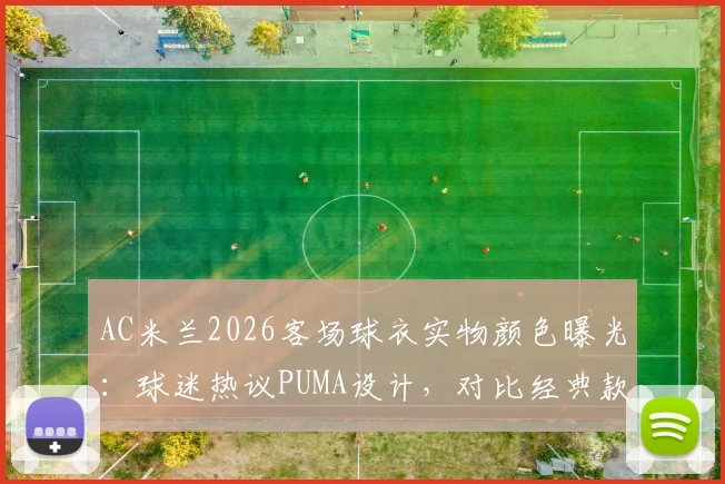 AC米兰2026客场球衣实物颜色曝光：球迷热议PUMA设计，对比经典款评价两极分化
