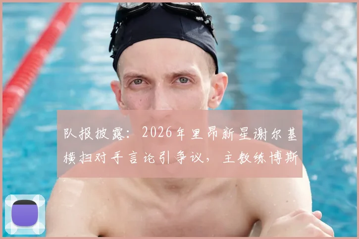 队报披露:2026年里昂新星谢尔基横扫对手言论引争议,主教练博斯看采访后回应问题不大