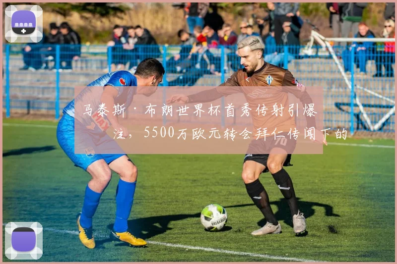 马泰斯·布朗世界杯首秀传射引爆关注，5500万欧元转会拜仁传闻下的身价分析与技术特点全解读