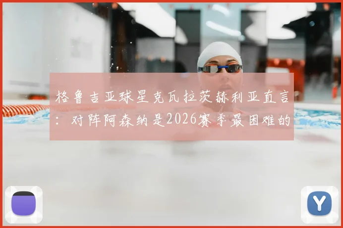 格鲁吉亚球星克瓦拉茨赫利亚直言：对阵阿森纳是2026赛季最困难的挑战，枪手防线究竟强在哪？