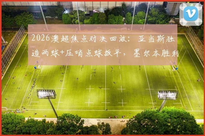 2026澳超焦点对决回放：亚当斯独造两球+压哨点球扳平，墨尔本胜利主场2-2逼平纽卡斯尔喷气机