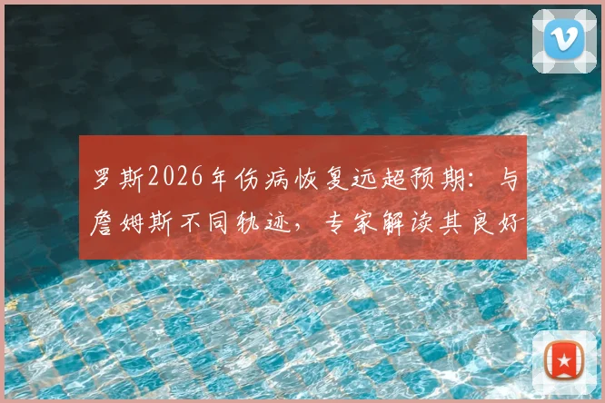 罗斯2026年伤病恢复远超预期:与詹姆斯不同轨迹,专家解读其良好状态与训练秘诀