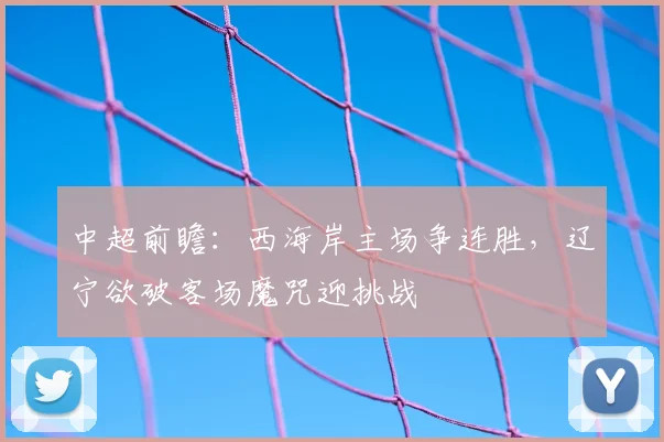 中超前瞻：西海岸主场争连胜，辽宁欲破客场魔咒迎挑战