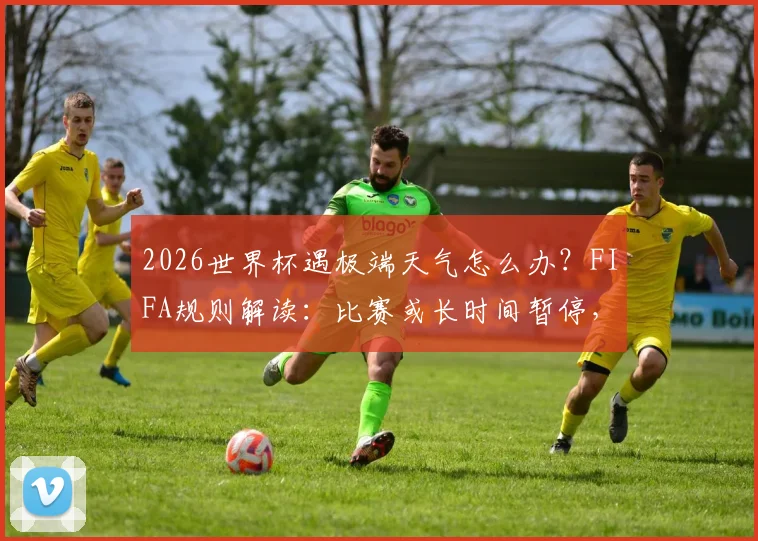 2026世界杯遇极端天气怎么办？FIFA规则解读：比赛或长时间暂停，暴雨雷电应急预案须知