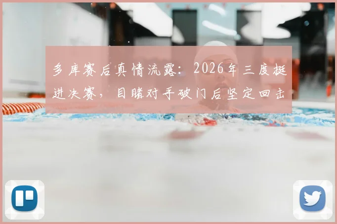 多库赛后真情流露:2026年三度挺进决赛,目睹对手破门后坚定回击信念全记录