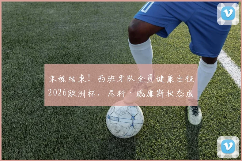 末练结束!西班牙队全员健康出征2026欧洲杯,尼科·威廉斯状态成焦点