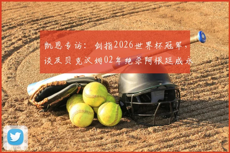 凯恩专访:剑指2026世界杯冠军,谈及贝克汉姆02年绝杀阿根廷成永恒经典
