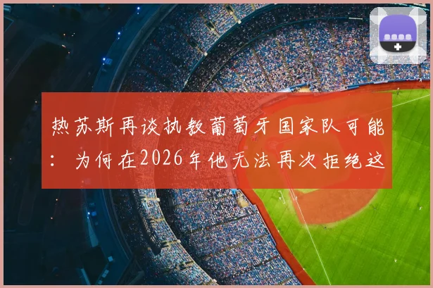 热苏斯再谈执教葡萄牙国家队可能:为何在2026年他无法再次拒绝这一顶级邀约?