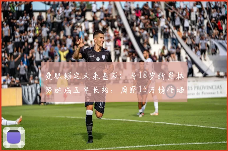 曼联锁定未来基石:与18岁新星梅努达成五年长约,周薪15万镑传递何种信号?